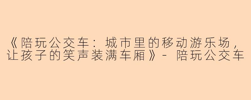 《陪玩公交车：城市里的移动游乐场，让孩子的笑声装满车厢》-陪玩公交车