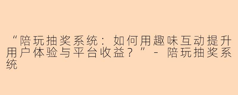 “陪玩抽奖系统：如何用趣味互动提升用户体验与平台收益？”-陪玩抽奖系统