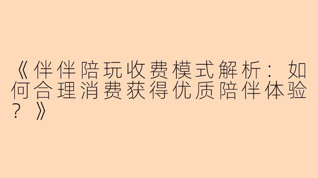 《伴伴陪玩收费模式解析：如何合理消费获得优质陪伴体验？》