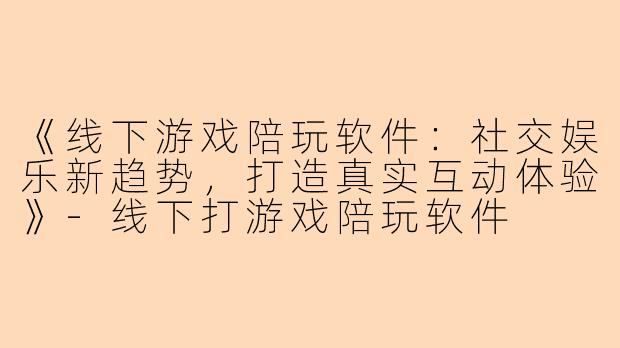 《线下游戏陪玩软件：社交娱乐新趋势，打造真实互动体验》-线下打游戏陪玩软件