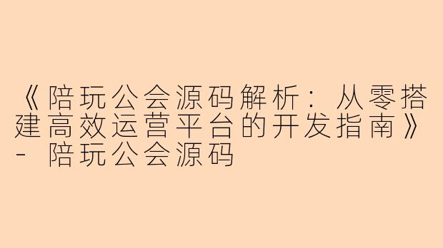 《陪玩公会源码解析：从零搭建高效运营平台的开发指南》-陪玩公会源码