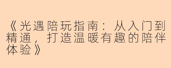 《光遇陪玩指南:从入门到精通,打造温暖有趣的陪伴体验》