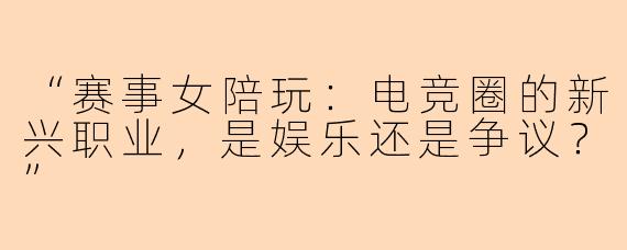 “赛事女陪玩：电竞圈的新兴职业，是娱乐还是争议？”
