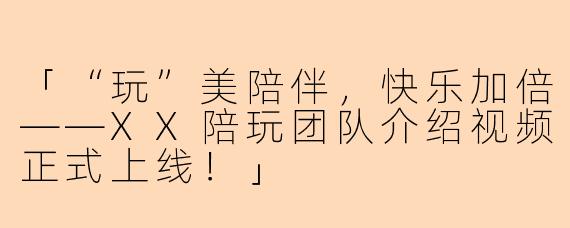 「“玩”美陪伴，快乐加倍——XX陪玩团队介绍视频正式上线！」
