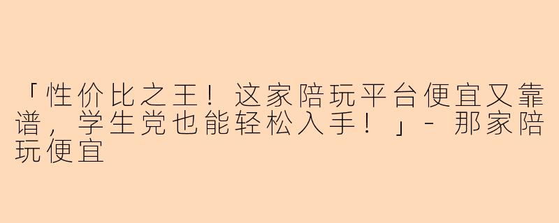 「性价比之王!这家陪玩平台便宜又靠谱,学生党也能轻松入手!」