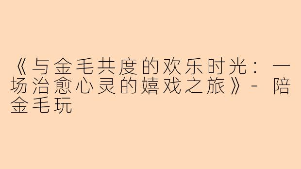 《与金毛共度的欢乐时光：一场治愈心灵的嬉戏之旅》-陪金毛玩