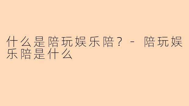 什么是陪玩娱乐陪？-陪玩娱乐陪是什么