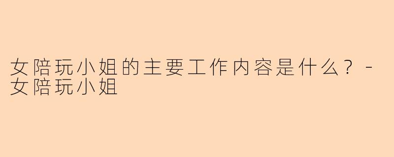 女陪玩小姐的主要工作内容是什么？-女陪玩小姐