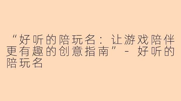 “好听的陪玩名：让游戏陪伴更有趣的创意指南”-好听的陪玩名