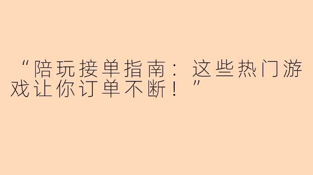 “陪玩接单指南：这些热门游戏让你订单不断！”