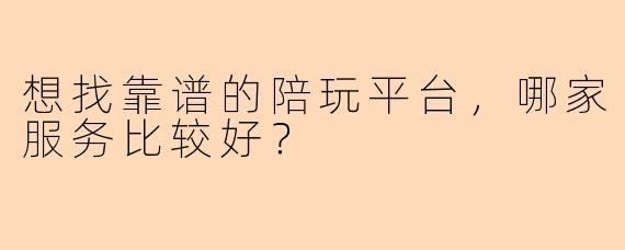 想找靠谱的陪玩平台,哪家服务比较好?