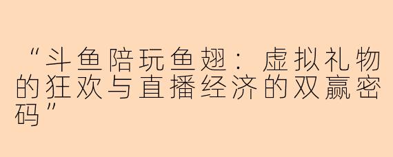 “斗鱼陪玩鱼翅：虚拟礼物的狂欢与直播经济的双赢密码”