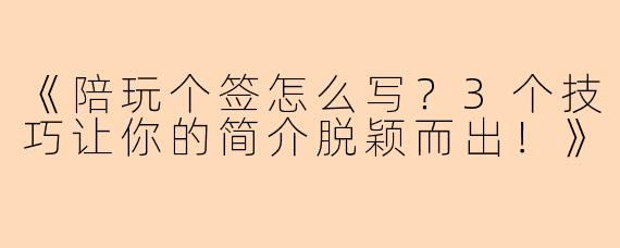 《陪玩个签怎么写？3个技巧让你的简介脱颖而出！》