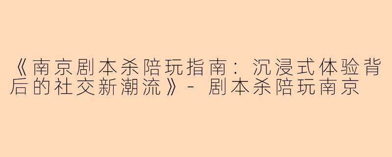《南京剧本杀陪玩指南:沉浸式体验背后的社交新潮流》