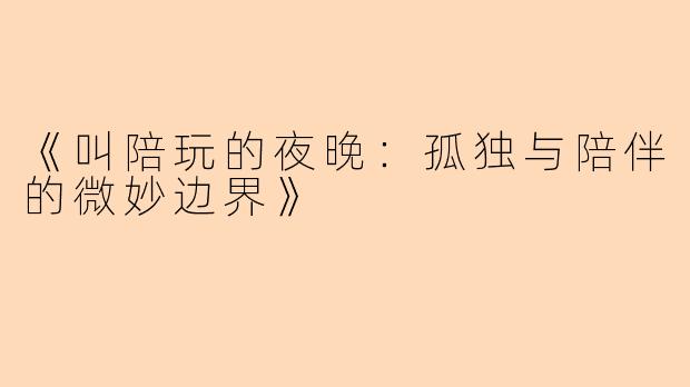 《叫陪玩的夜晚：孤独与陪伴的微妙边界》