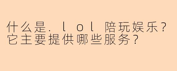 什么是.lol陪玩娱乐？它主要提供哪些服务？