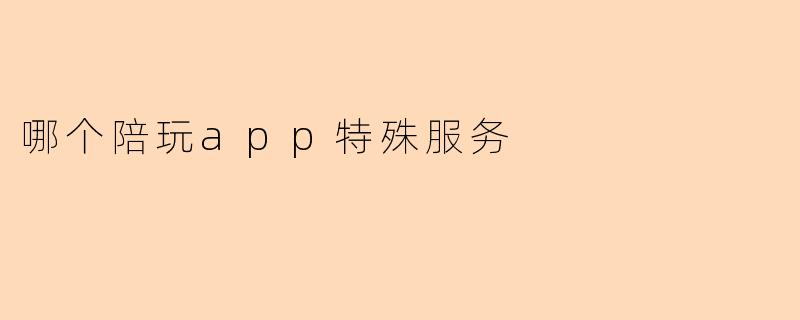 哪个陪玩app特殊服务