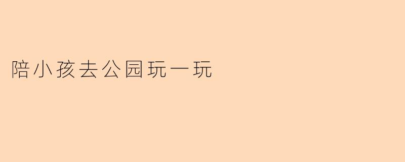 陪孩子去公园：一场简单的快乐冒险