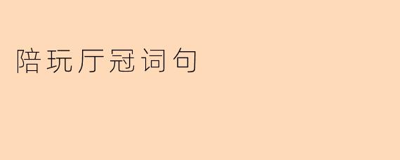 “陪玩厅冠词句:解锁社交娱乐新场景的语言密码”