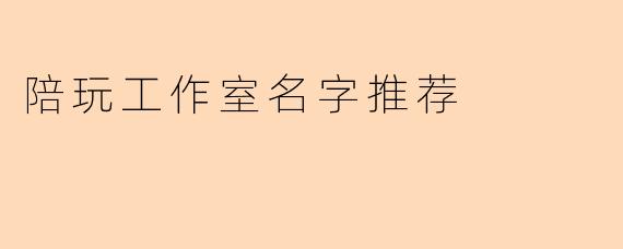 能推荐一些有创意又好听的陪玩工作室名字吗?