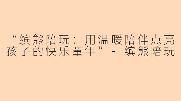 “缤熊陪玩：用温暖陪伴点亮孩子的快乐童年”-缤熊陪玩