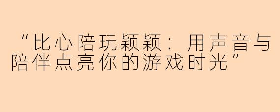 “比心陪玩颖颖：用声音与陪伴点亮你的游戏时光”