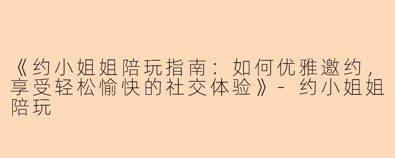 《约小姐姐陪玩指南:如何优雅邀约,享受轻松愉快的社交体验》