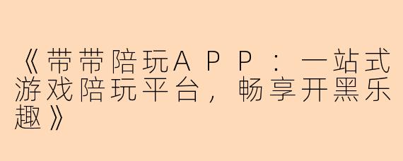 《带带陪玩APP：一站式游戏陪玩平台，畅享开黑乐趣》