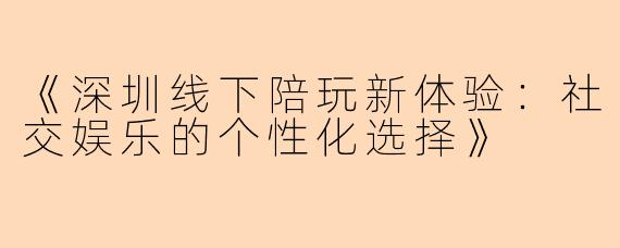 《深圳线下陪玩新体验：社交娱乐的个性化选择》