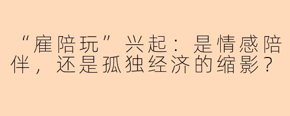 “雇陪玩”兴起：是情感陪伴，还是孤独经济的缩影？