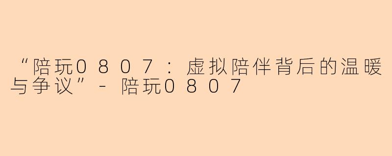 “陪玩0807：虚拟陪伴背后的温暖与争议”-陪玩0807