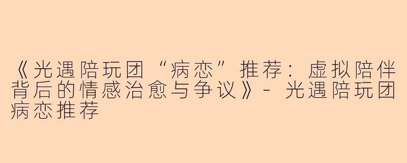 《光遇陪玩团“病恋”推荐：虚拟陪伴背后的情感治愈与争议》-光遇陪玩团病恋推荐