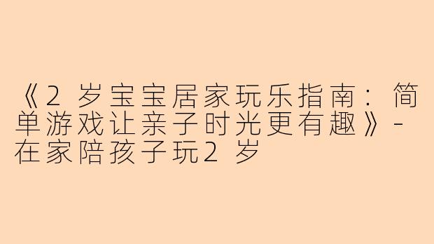 《2岁宝宝居家玩乐指南:简单游戏让亲子时光更有趣》