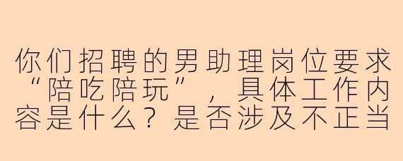 你们招聘的男助理岗位要求“陪吃陪玩”，具体工作内容是什么？是否涉及不正当行为？