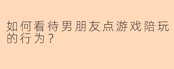 如何看待男朋友点游戏陪玩的行为？