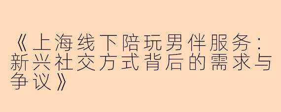 《上海线下陪玩男伴服务：新兴社交方式背后的需求与争议》