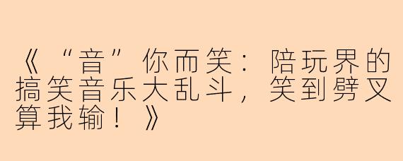 《“音”你而笑：陪玩界的搞笑音乐大乱斗，笑到劈叉算我输！》