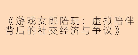 《游戏女郎陪玩：虚拟陪伴背后的社交经济与争议》