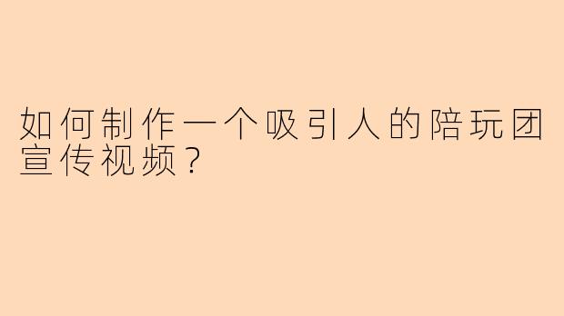 如何制作一个吸引人的陪玩团宣传视频?