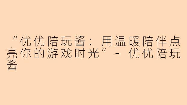 “优优陪玩酱：用温暖陪伴点亮你的游戏时光”-优优陪玩酱