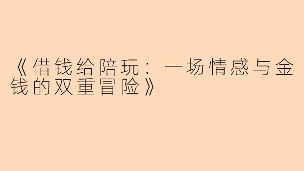 《借钱给陪玩:一场情感与金钱的双重冒险》