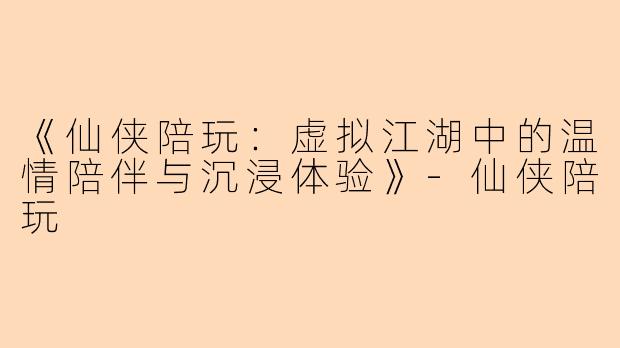 《仙侠陪玩：虚拟江湖中的温情陪伴与沉浸体验》-仙侠陪玩