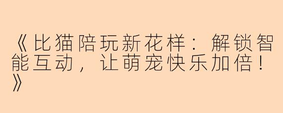 《比猫陪玩新花样：解锁智能互动，让萌宠快乐加倍！》