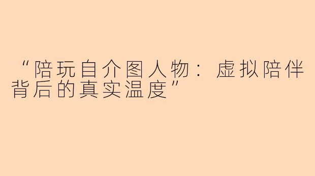“陪玩自介图人物:虚拟陪伴背后的真实温度”