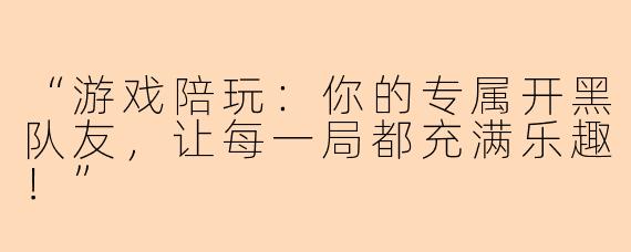 “游戏陪玩:你的专属开黑队友,让每一局都充满乐趣!”