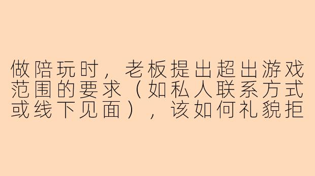 做陪玩时,老板提出超出游戏范围的要求(如私人联系方式或线下见面),该如何礼貌拒绝?