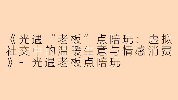 《光遇“老板”点陪玩：虚拟社交中的温暖生意与情感消费》-光遇老板点陪玩