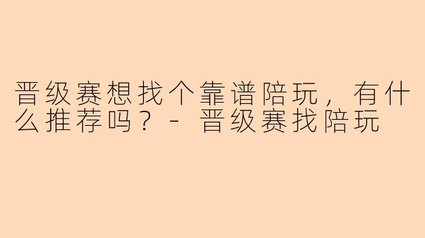 晋级赛想找个靠谱陪玩，有什么推荐吗？-晋级赛找陪玩