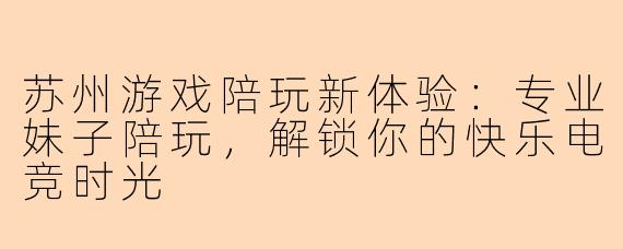 苏州游戏陪玩新体验：专业妹子陪玩，解锁你的快乐电竞时光