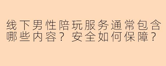 线下男性陪玩服务通常包含哪些内容？安全如何保障？